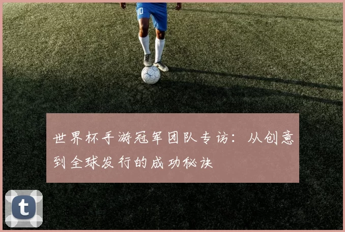 世界杯手游冠军团队专访:从创意到全球发行的成功秘诀