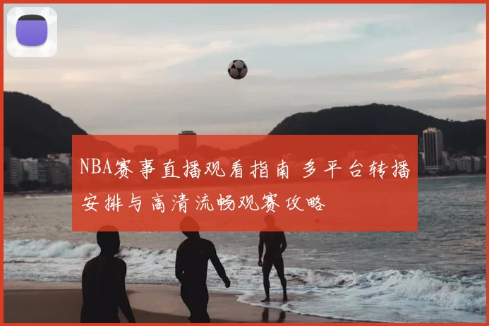 NBA赛事直播观看指南 多平台转播安排与高清流畅观赛攻略