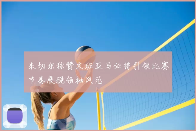 米切尔称赞文班亚马必将引领比赛节奏展现领袖风范