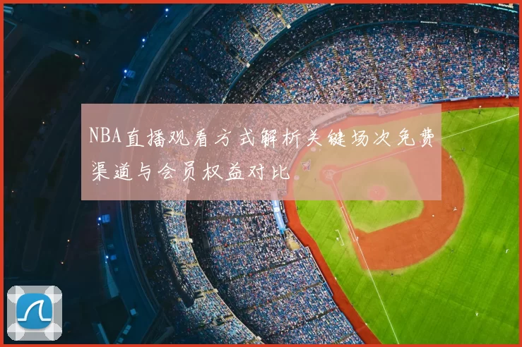 NBA直播观看方式解析关键场次免费渠道与会员权益对比