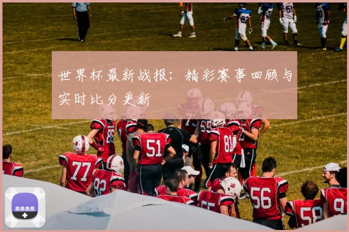 世界杯最新战报：精彩赛事回顾与实时比分更新