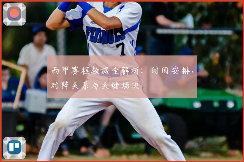 西甲赛程数据全解析：时间安排、对阵关系与关键场次