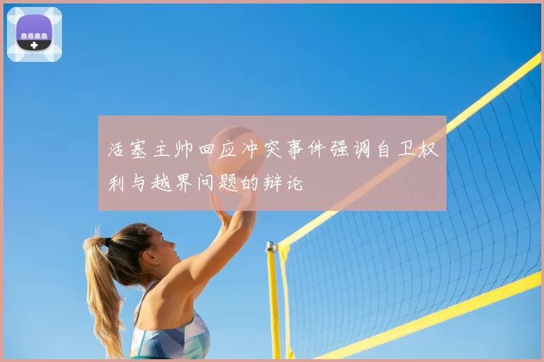 活塞主帅回应冲突事件强调自卫权利与越界问题的辩论