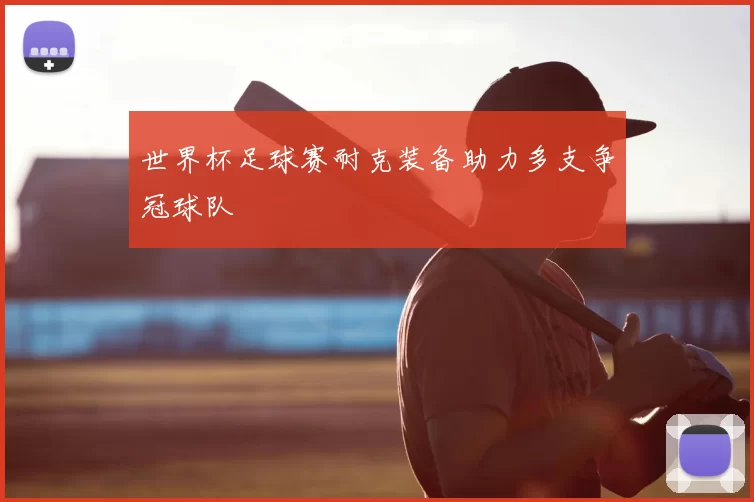 世界杯足球赛耐克装备助力多支争冠球队