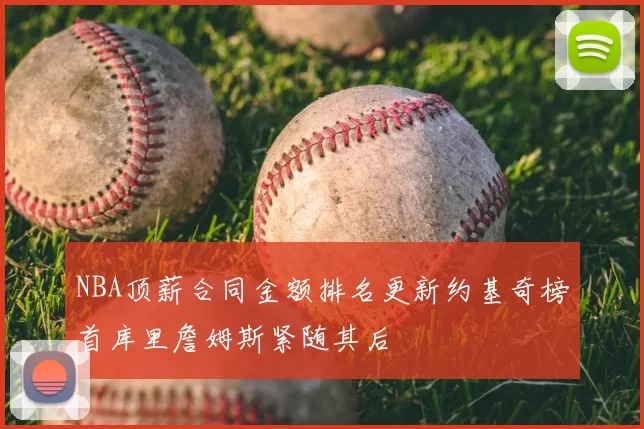 NBA顶薪合同金额排名更新约基奇榜首库里詹姆斯紧随其后