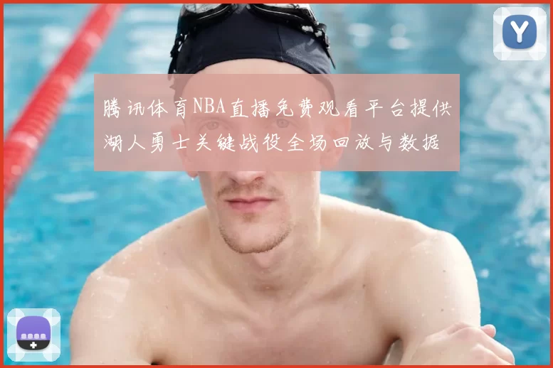 腾讯体育NBA直播免费观看平台提供湖人勇士关键战役全场回放与数据统计