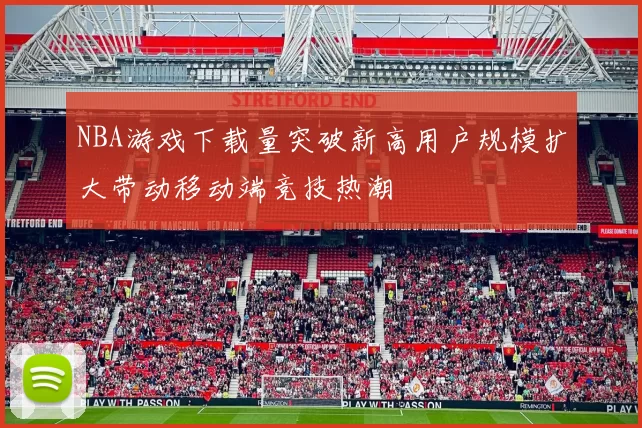 NBA游戏下载量突破新高用户规模扩大带动移动端竞技热潮